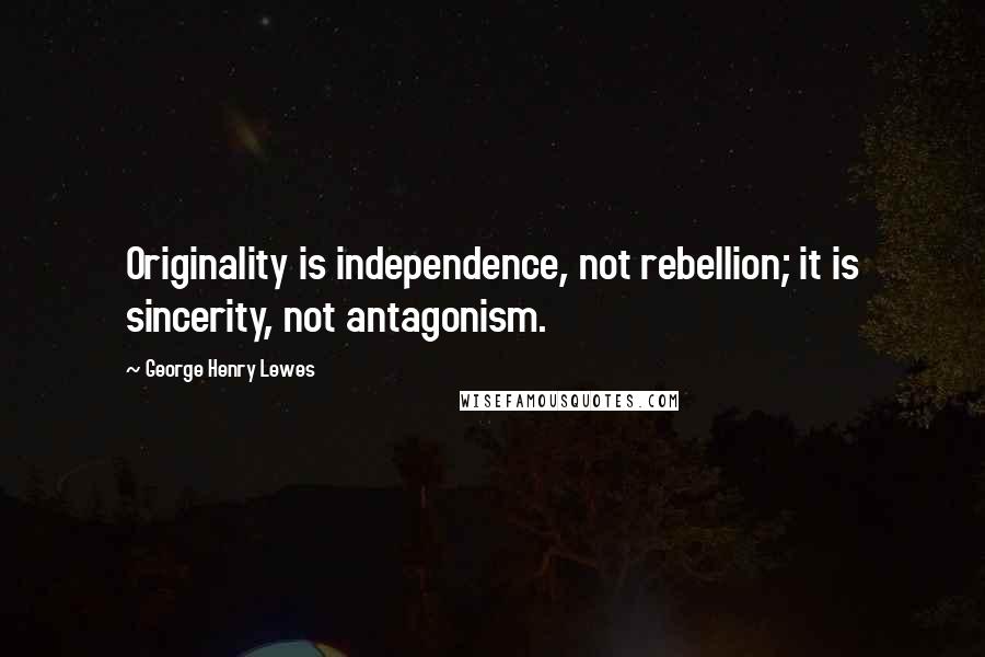 George Henry Lewes Quotes: Originality is independence, not rebellion; it is sincerity, not antagonism.