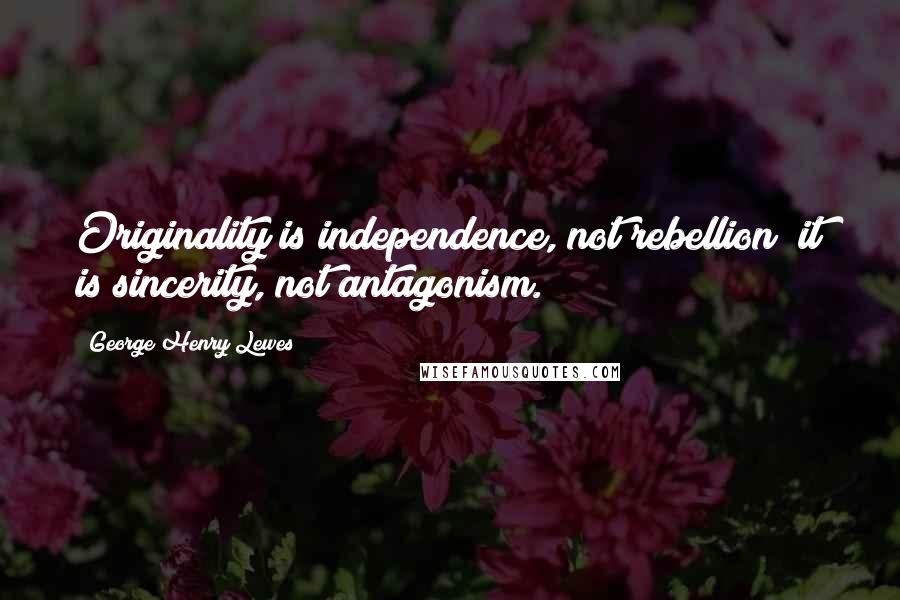 George Henry Lewes Quotes: Originality is independence, not rebellion; it is sincerity, not antagonism.