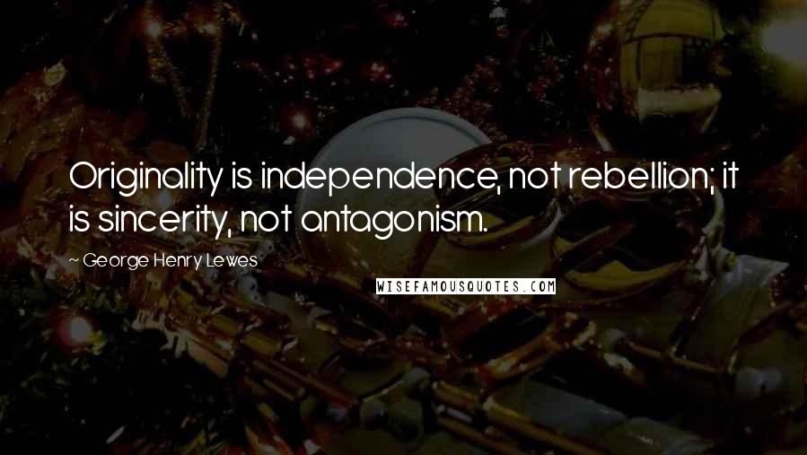 George Henry Lewes Quotes: Originality is independence, not rebellion; it is sincerity, not antagonism.