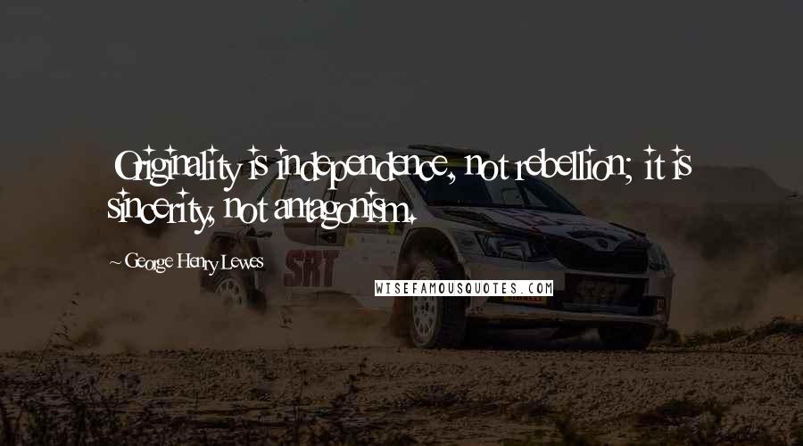 George Henry Lewes Quotes: Originality is independence, not rebellion; it is sincerity, not antagonism.