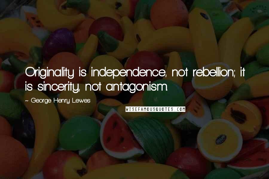 George Henry Lewes Quotes: Originality is independence, not rebellion; it is sincerity, not antagonism.