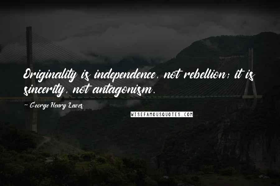 George Henry Lewes Quotes: Originality is independence, not rebellion; it is sincerity, not antagonism.