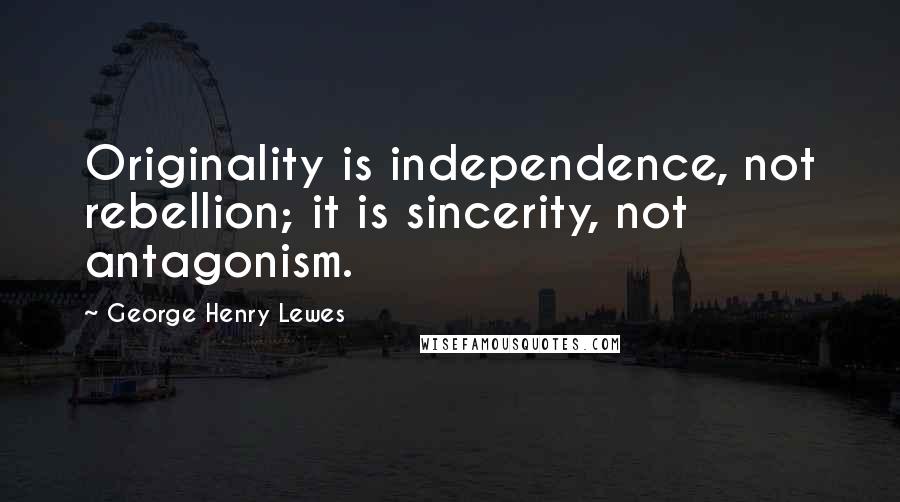 George Henry Lewes Quotes: Originality is independence, not rebellion; it is sincerity, not antagonism.