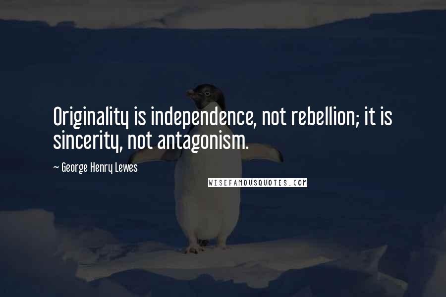 George Henry Lewes Quotes: Originality is independence, not rebellion; it is sincerity, not antagonism.