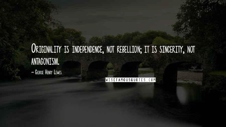 George Henry Lewes Quotes: Originality is independence, not rebellion; it is sincerity, not antagonism.