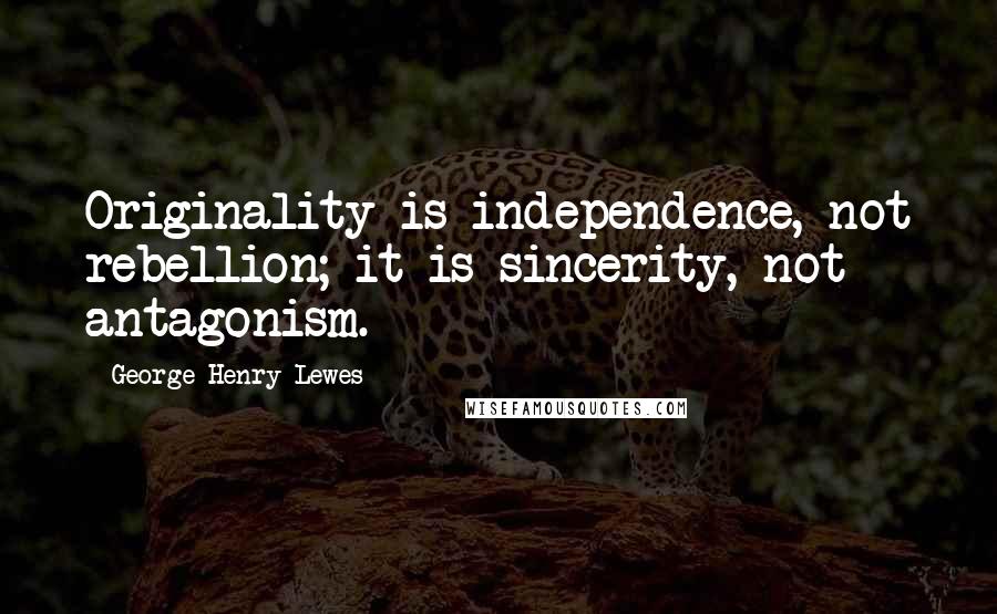 George Henry Lewes Quotes: Originality is independence, not rebellion; it is sincerity, not antagonism.