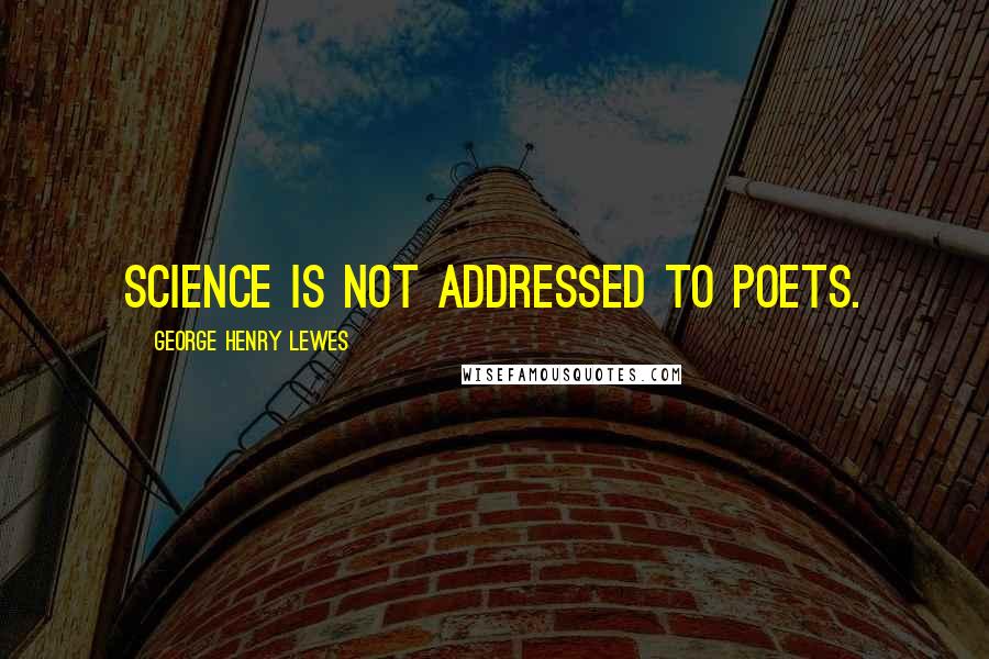 George Henry Lewes Quotes: Science is not addressed to poets.