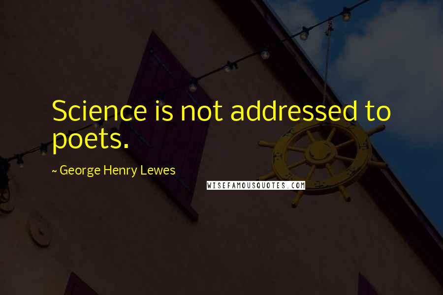 George Henry Lewes Quotes: Science is not addressed to poets.