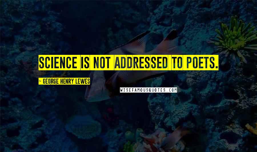 George Henry Lewes Quotes: Science is not addressed to poets.