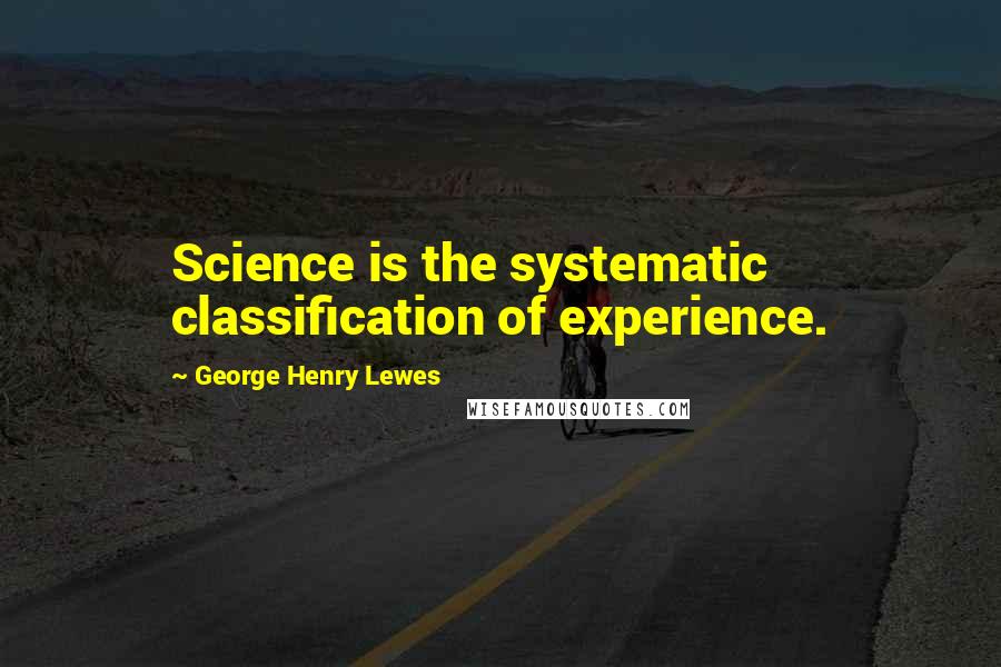 George Henry Lewes Quotes: Science is the systematic classification of experience.