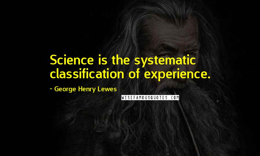 George Henry Lewes Quotes: Science is the systematic classification of experience.