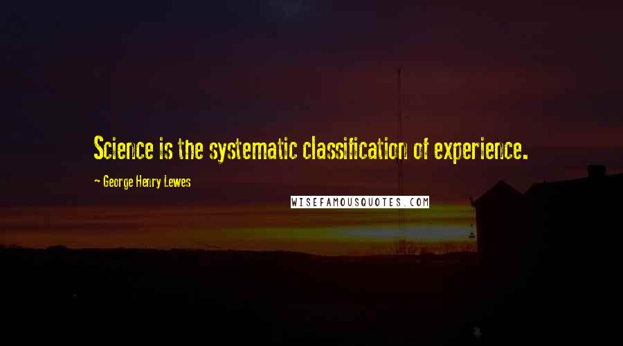 George Henry Lewes Quotes: Science is the systematic classification of experience.