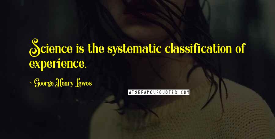 George Henry Lewes Quotes: Science is the systematic classification of experience.