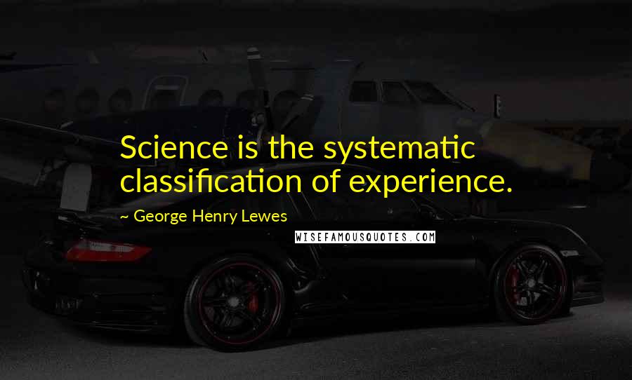 George Henry Lewes Quotes: Science is the systematic classification of experience.