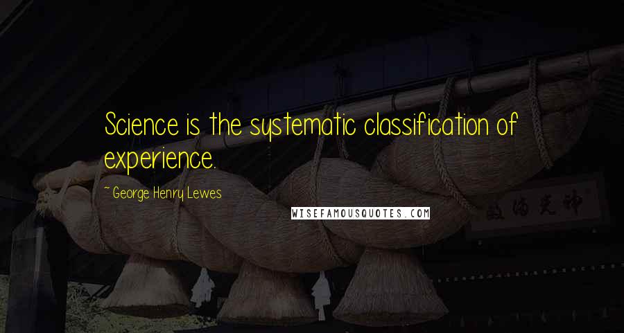 George Henry Lewes Quotes: Science is the systematic classification of experience.