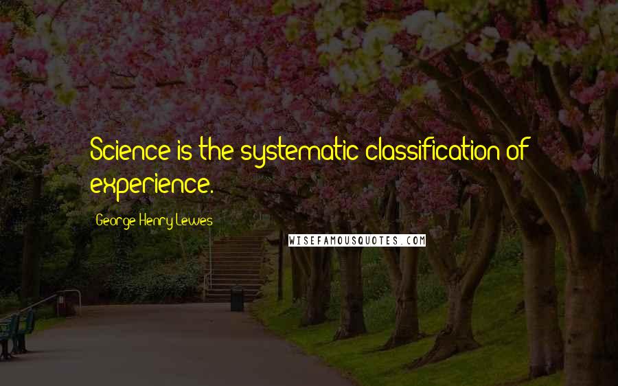 George Henry Lewes Quotes: Science is the systematic classification of experience.