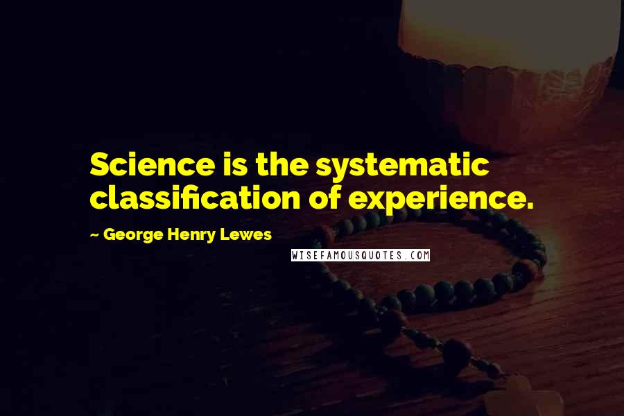 George Henry Lewes Quotes: Science is the systematic classification of experience.