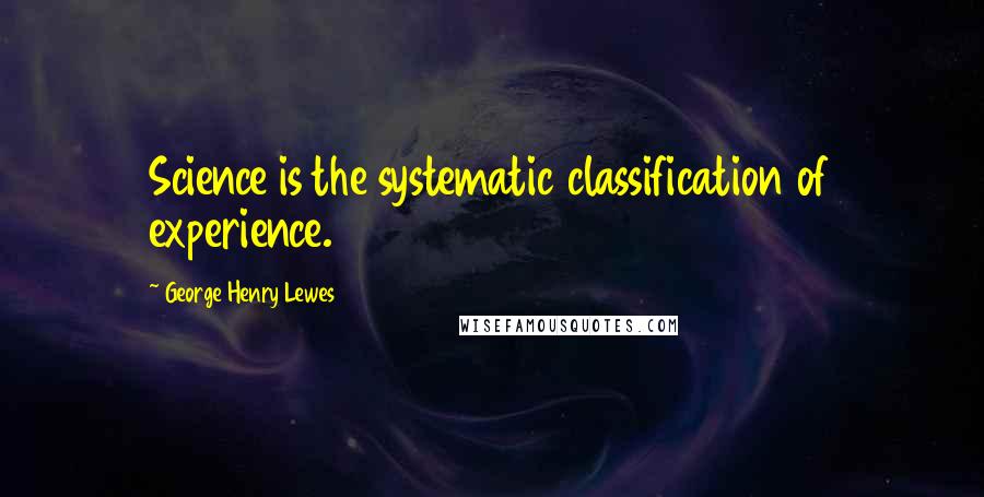 George Henry Lewes Quotes: Science is the systematic classification of experience.