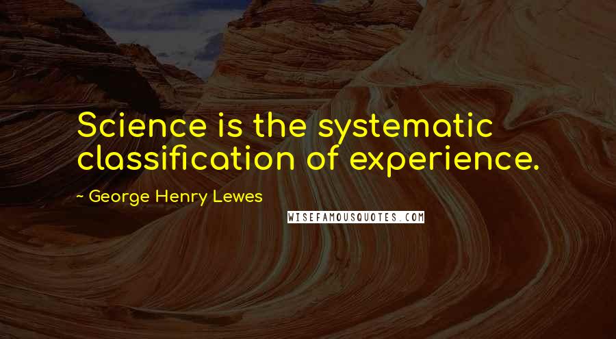 George Henry Lewes Quotes: Science is the systematic classification of experience.