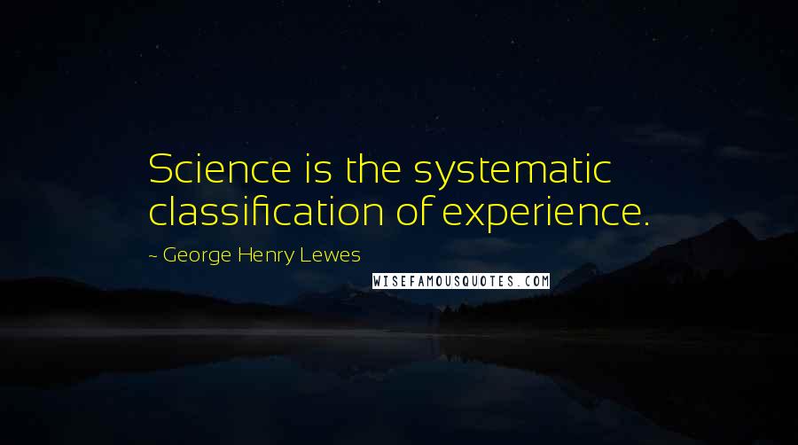George Henry Lewes Quotes: Science is the systematic classification of experience.