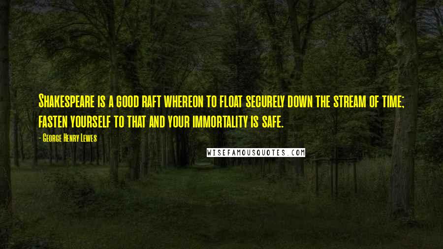 George Henry Lewes Quotes: Shakespeare is a good raft whereon to float securely down the stream of time; fasten yourself to that and your immortality is safe.