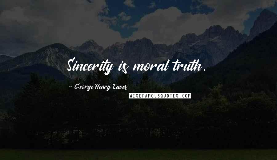 George Henry Lewes Quotes: Sincerity is moral truth.