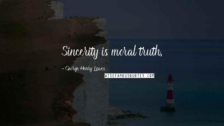 George Henry Lewes Quotes: Sincerity is moral truth.