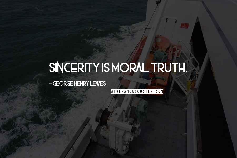 George Henry Lewes Quotes: Sincerity is moral truth.