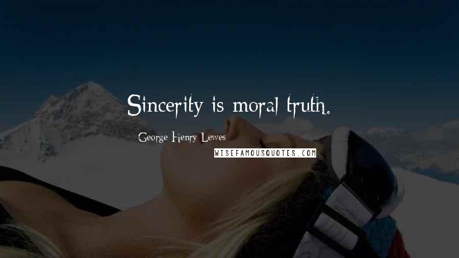 George Henry Lewes Quotes: Sincerity is moral truth.