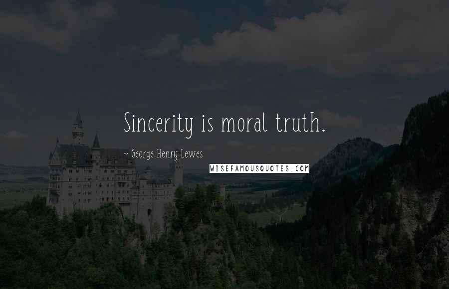 George Henry Lewes Quotes: Sincerity is moral truth.