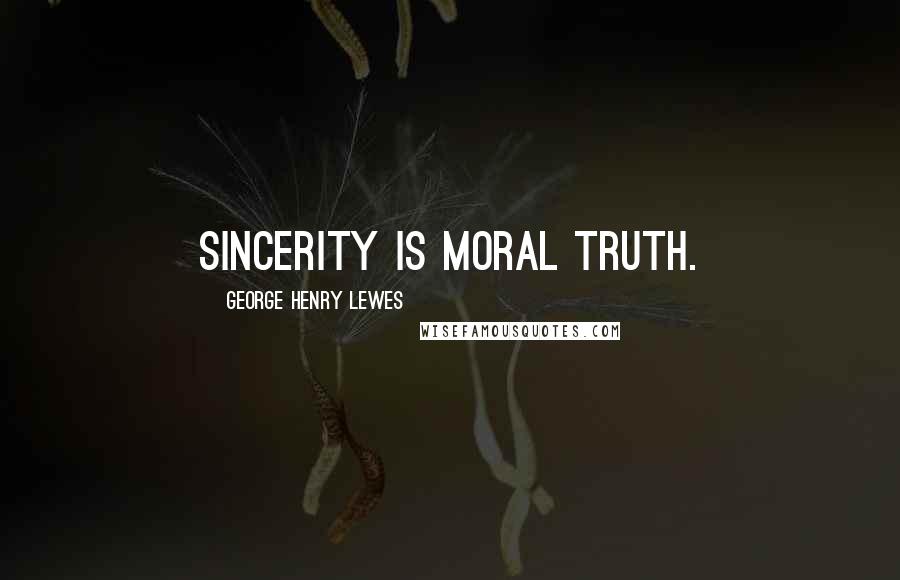 George Henry Lewes Quotes: Sincerity is moral truth.