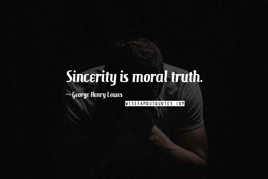 George Henry Lewes Quotes: Sincerity is moral truth.