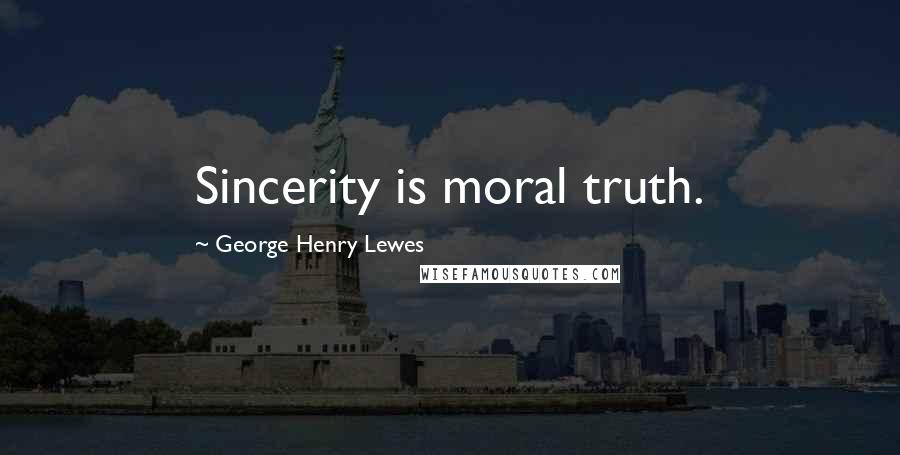 George Henry Lewes Quotes: Sincerity is moral truth.