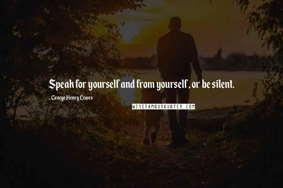 George Henry Lewes Quotes: Speak for yourself and from yourself, or be silent.