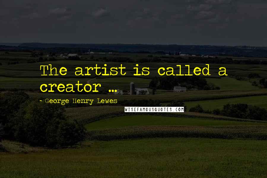 George Henry Lewes Quotes: The artist is called a creator ...