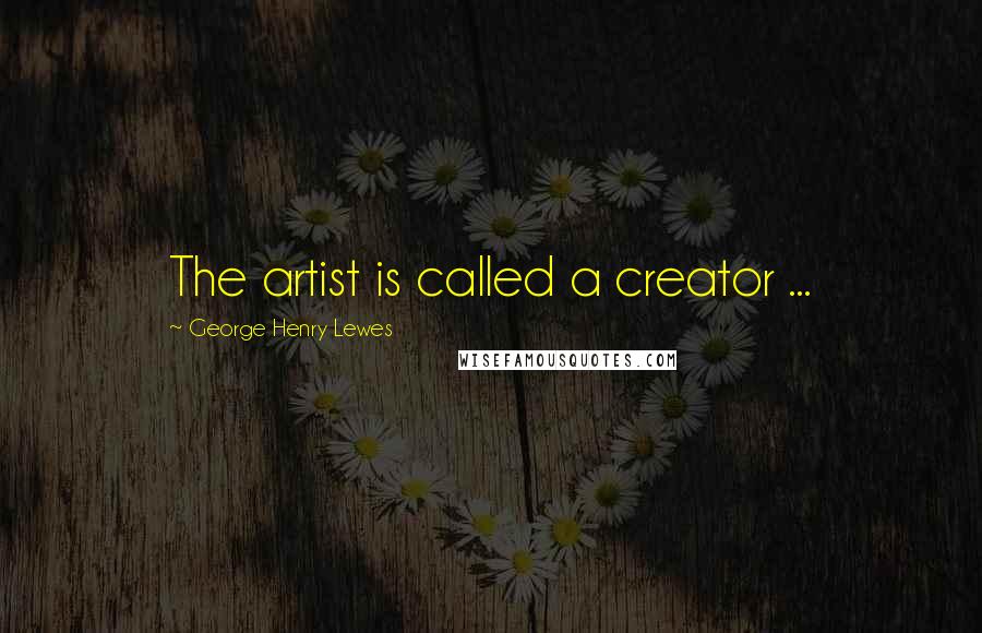 George Henry Lewes Quotes: The artist is called a creator ...