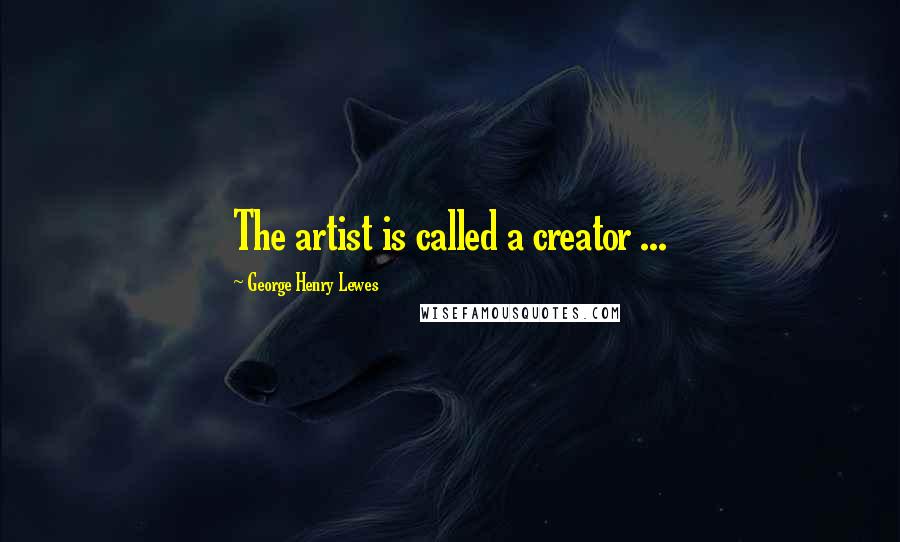 George Henry Lewes Quotes: The artist is called a creator ...