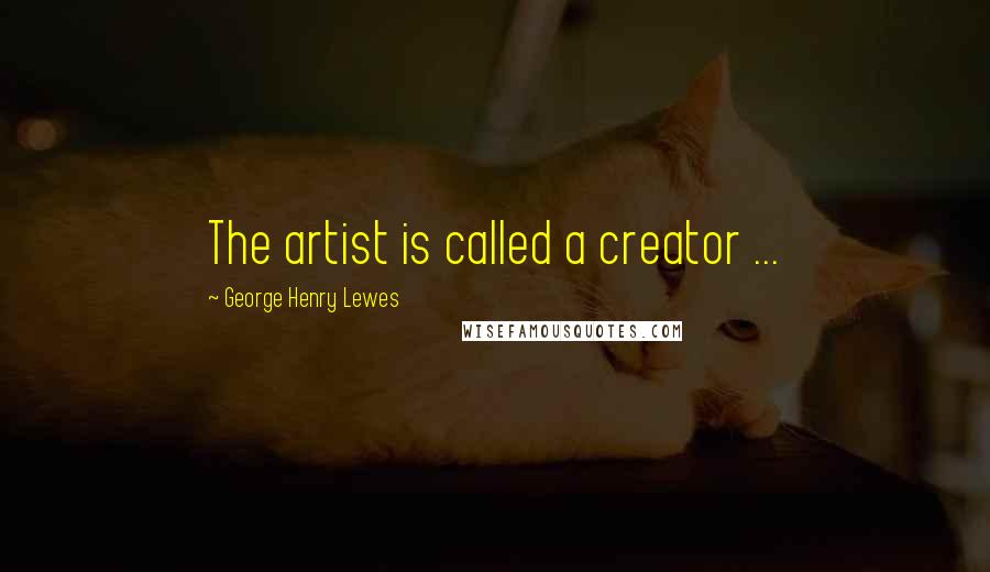 George Henry Lewes Quotes: The artist is called a creator ...