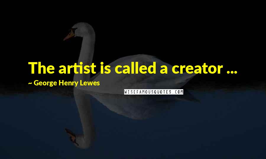 George Henry Lewes Quotes: The artist is called a creator ...