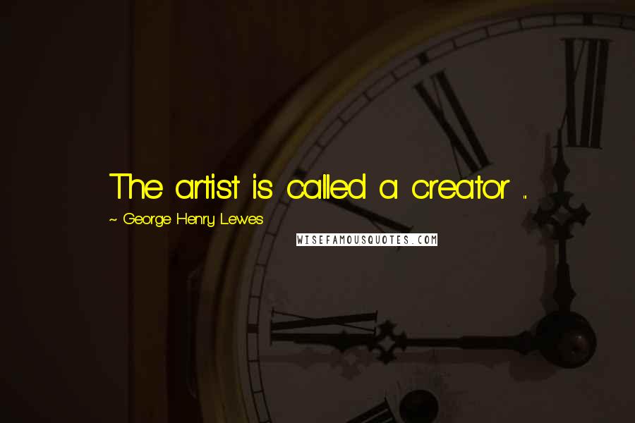 George Henry Lewes Quotes: The artist is called a creator ...