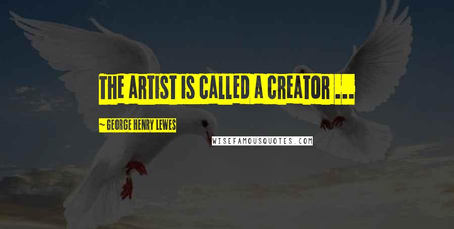 George Henry Lewes Quotes: The artist is called a creator ...