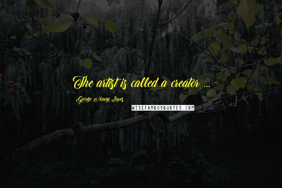 George Henry Lewes Quotes: The artist is called a creator ...