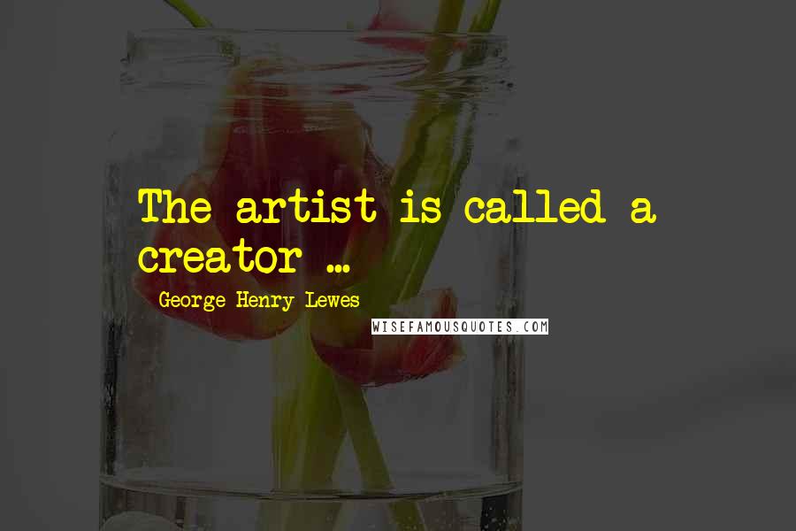 George Henry Lewes Quotes: The artist is called a creator ...
