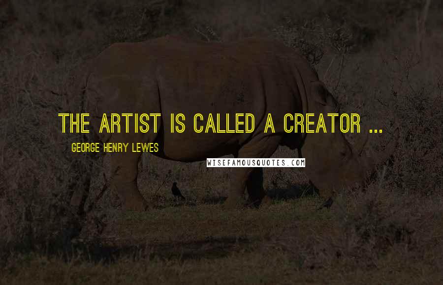 George Henry Lewes Quotes: The artist is called a creator ...