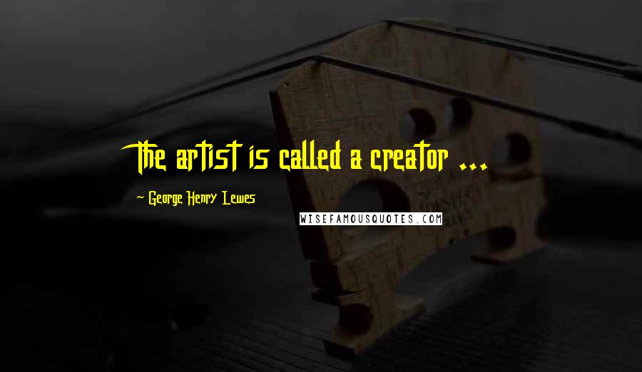 George Henry Lewes Quotes: The artist is called a creator ...