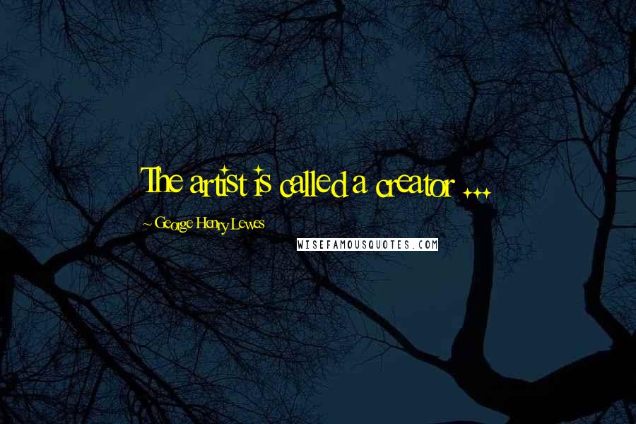 George Henry Lewes Quotes: The artist is called a creator ...