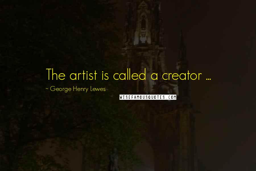 George Henry Lewes Quotes: The artist is called a creator ...