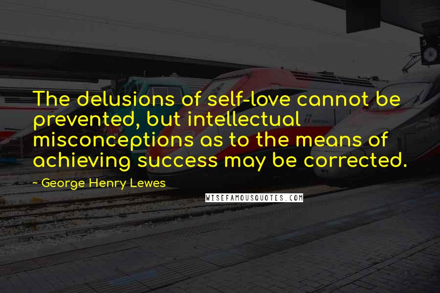 George Henry Lewes Quotes: The delusions of self-love cannot be prevented, but intellectual misconceptions as to the means of achieving success may be corrected.