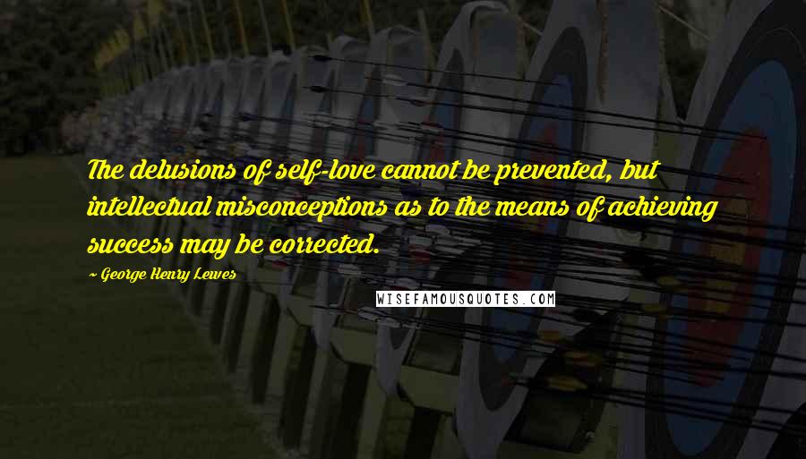 George Henry Lewes Quotes: The delusions of self-love cannot be prevented, but intellectual misconceptions as to the means of achieving success may be corrected.