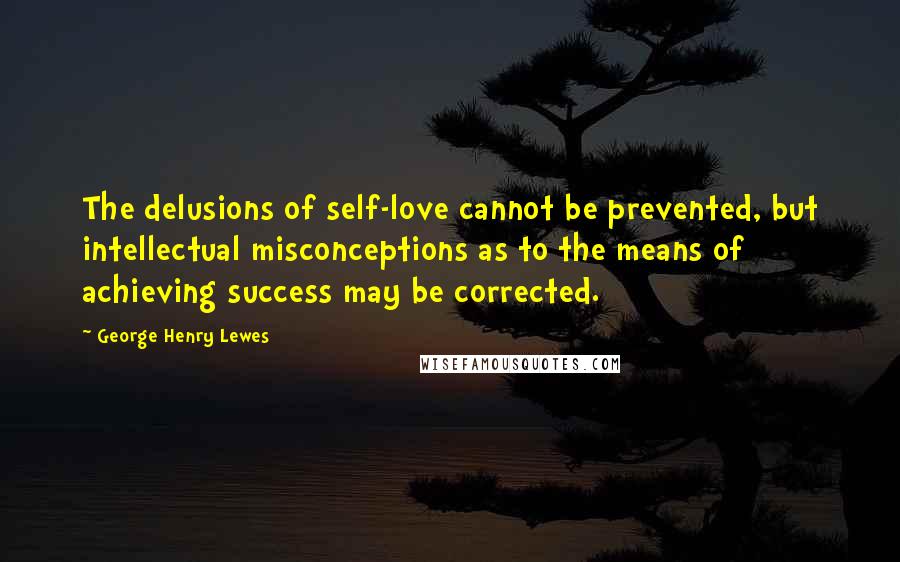 George Henry Lewes Quotes: The delusions of self-love cannot be prevented, but intellectual misconceptions as to the means of achieving success may be corrected.